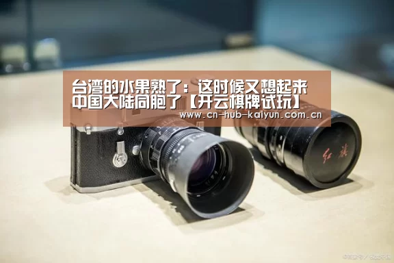 台湾的水果熟了:这时候又想起来中国大陆同胞了【开云棋牌试玩】(图1) 开元棋牌官方下载
