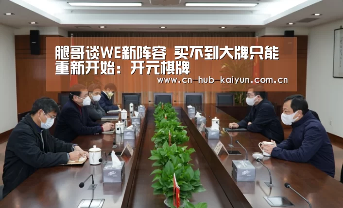 腿哥谈WE新阵容 买不到大牌只能重新开始:开元棋牌(图1) 开云棋牌试玩