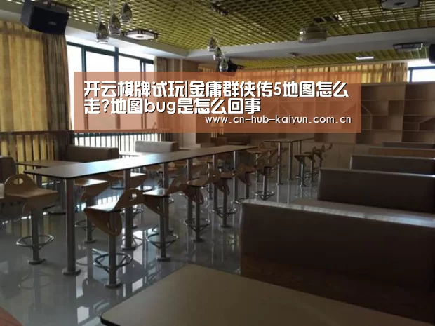 开云棋牌试玩|金庸群侠传5地图怎么走?地图bug是怎么回事(图1) 开云棋牌试玩