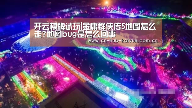 开云棋牌试玩|金庸群侠传5地图怎么走?地图bug是怎么回事(图2) 开元棋牌